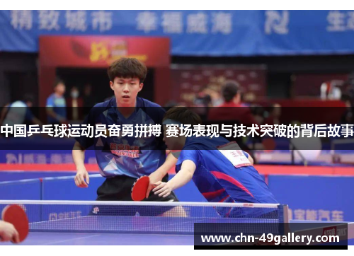 中国乒乓球运动员奋勇拼搏 赛场表现与技术突破的背后故事