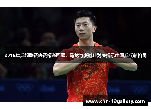 2016年乒超联赛决赛精彩回顾：马龙与张继科对决揭示中国乒乓新格局
