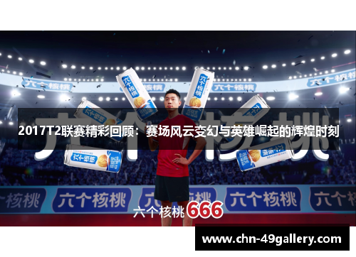 2017T2联赛精彩回顾：赛场风云变幻与英雄崛起的辉煌时刻