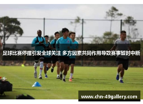 足球比赛停摆引发全球关注 多方因素共同作用导致赛事暂时中断