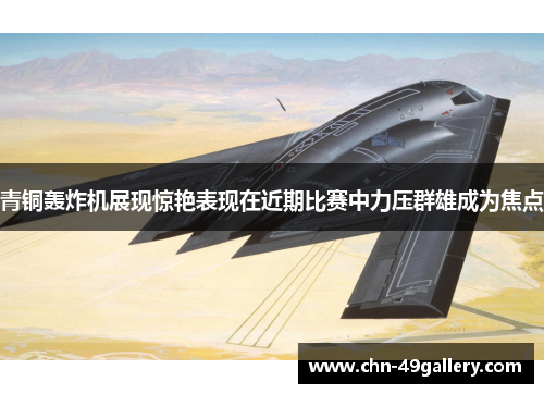青铜轰炸机展现惊艳表现在近期比赛中力压群雄成为焦点